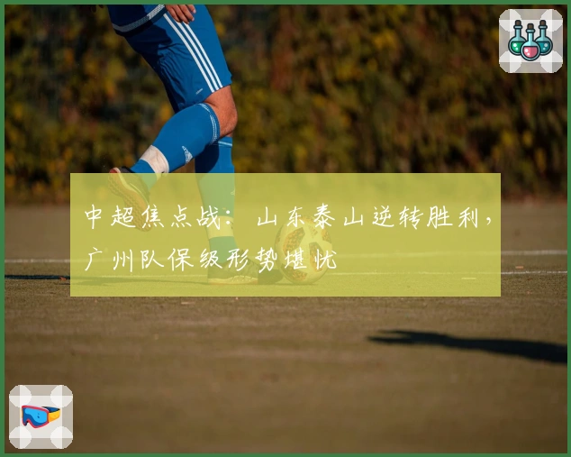 中超焦点战：山东泰山逆转胜利，广州队保级形势堪忧