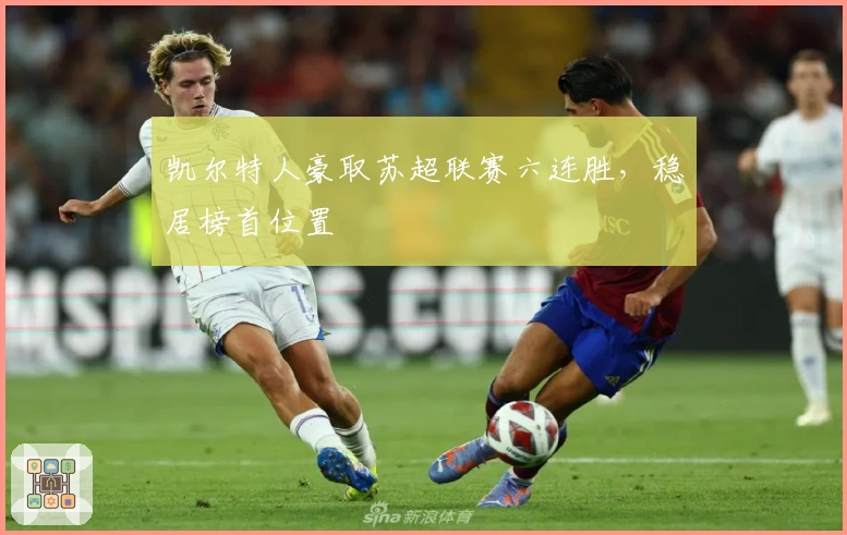 凯尔特人豪取苏超联赛六连胜，稳居榜首位置