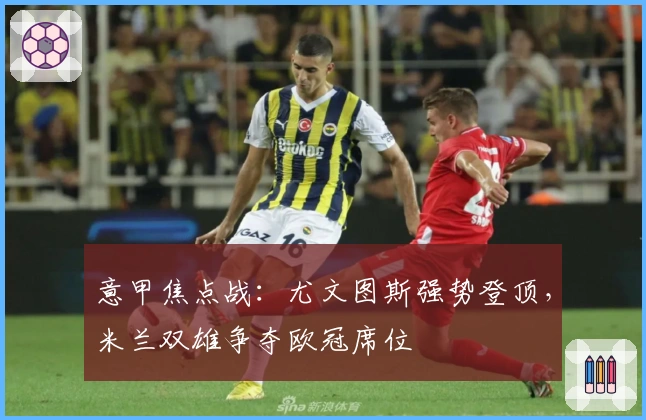 意甲焦点战：尤文图斯强势登顶，米兰双雄争夺欧冠席位