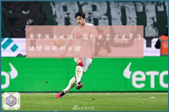 意甲焦点大战：国际米兰力克罗马继续领跑积分榜