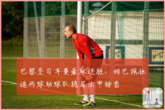 巴黎圣日耳曼豪取连胜，姆巴佩独造两球助球队稳居法甲榜首