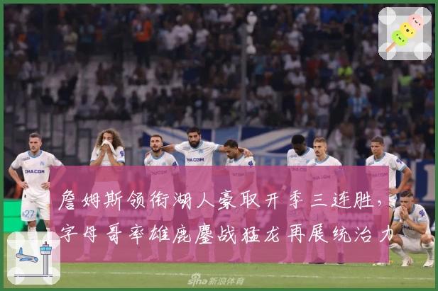 詹姆斯领衔湖人豪取开季三连胜，字母哥率雄鹿鏖战猛龙再展统治力