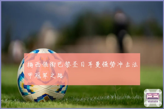 梅西领衔巴黎圣日耳曼强势冲击法甲冠军之路