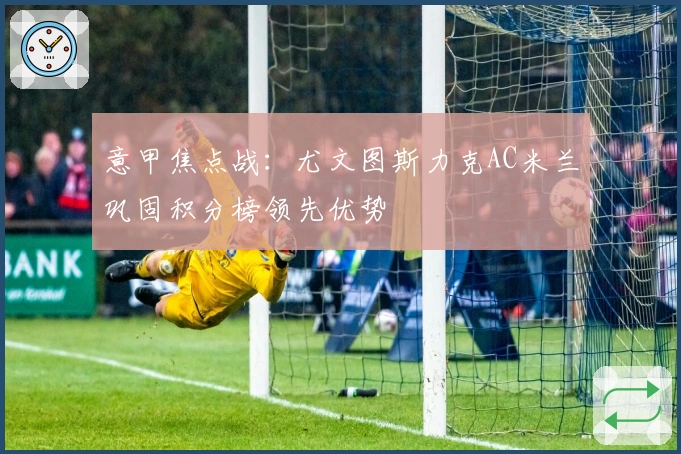 意甲焦点战：尤文图斯力克AC米兰巩固积分榜领先优势