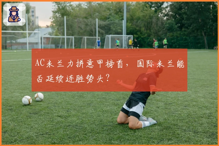 AC米兰力拼意甲榜首，国际米兰能否延续连胜势头？