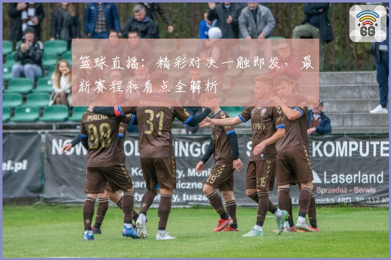 篮球直播：精彩对决一触即发，最新赛程和看点全解析