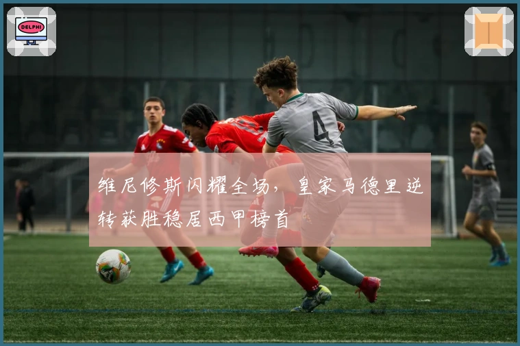 维尼修斯闪耀全场，皇家马德里逆转获胜稳居西甲榜首