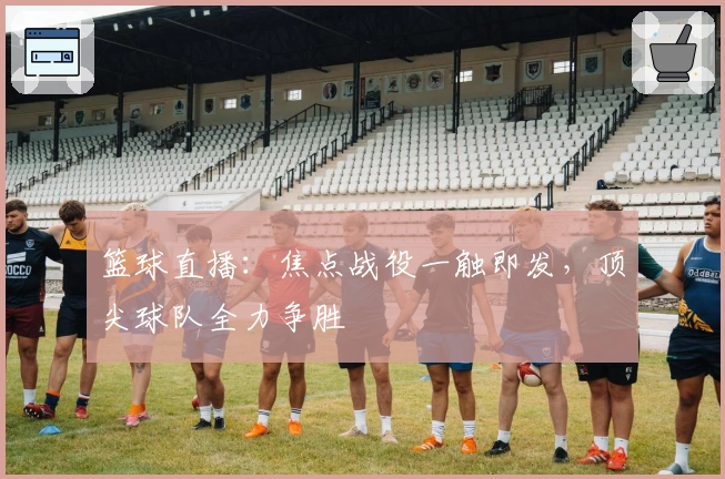 篮球直播：焦点战役一触即发，顶尖球队全力争胜