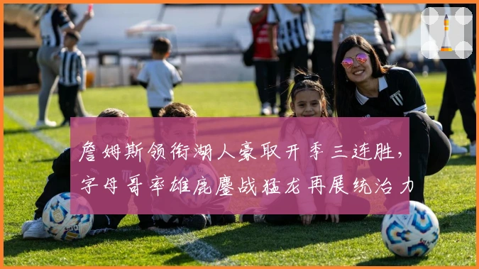 詹姆斯领衔湖人豪取开季三连胜,字母哥率雄鹿鏖战猛龙再展统治力