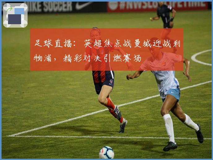 足球直播:英超焦点战曼城迎战利物浦,精彩对决引燃赛场