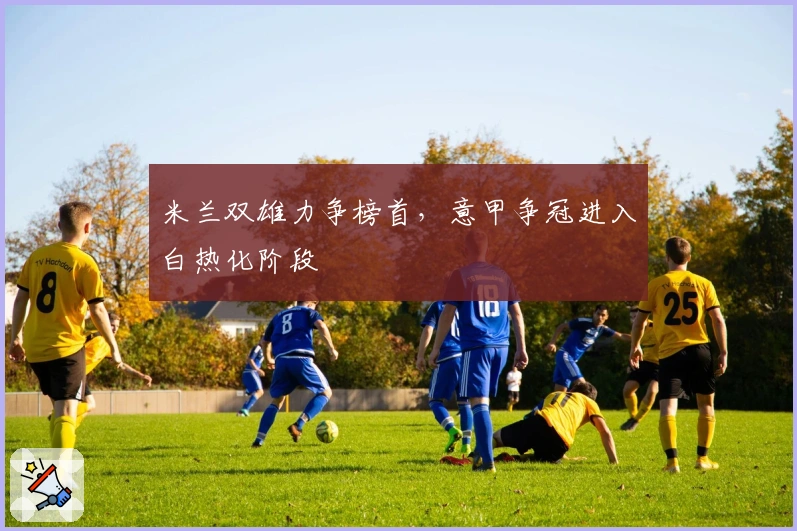 米兰双雄力争榜首，意甲争冠进入白热化阶段