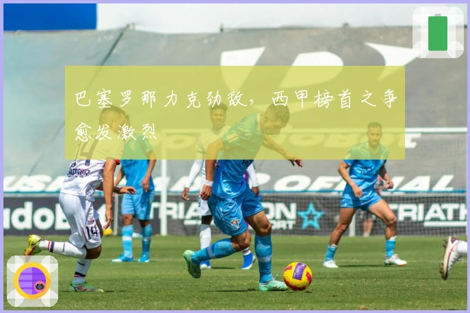 巴塞罗那力克劲敌，西甲榜首之争愈发激烈