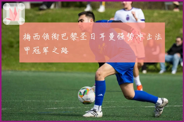 梅西领衔巴黎圣日耳曼强势冲击法甲冠军之路