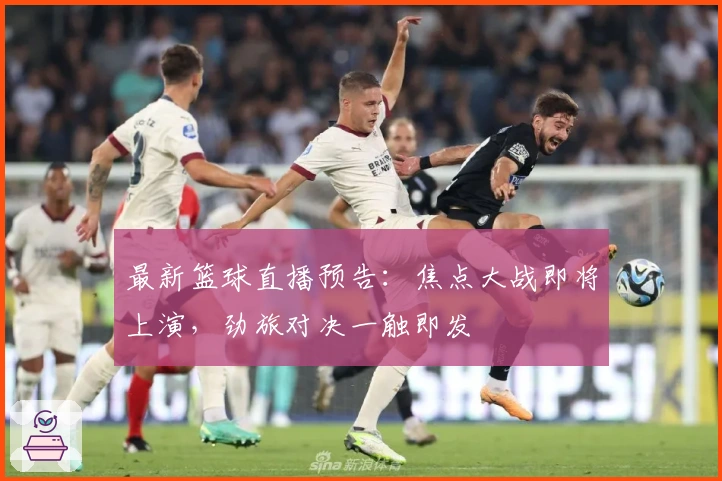 最新篮球直播预告:焦点大战即将上演,劲旅对决一触即发