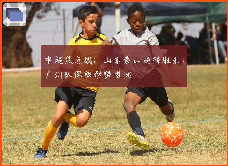 中超焦点战:山东泰山逆转胜利,广州队保级形势堪忧