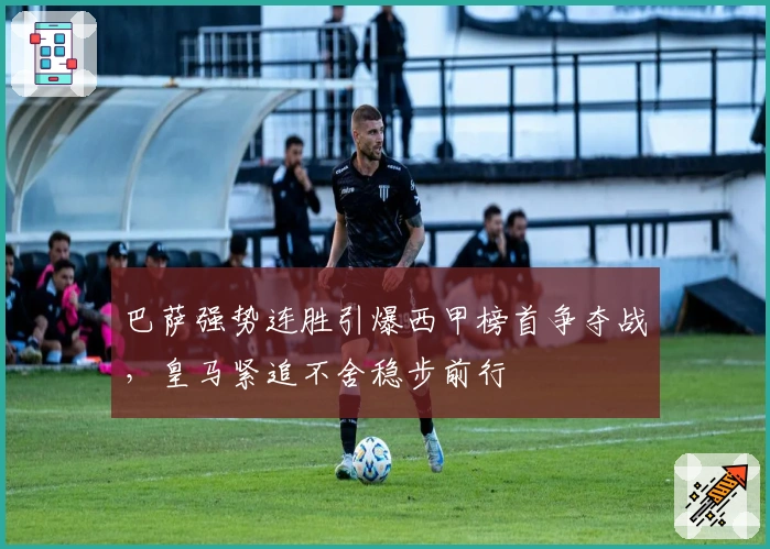 巴萨强势连胜引爆西甲榜首争夺战，皇马紧追不舍稳步前行