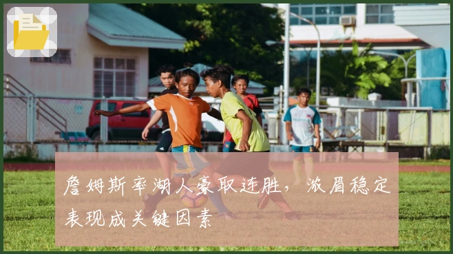 詹姆斯率湖人豪取连胜，浓眉稳定表现成关键因素