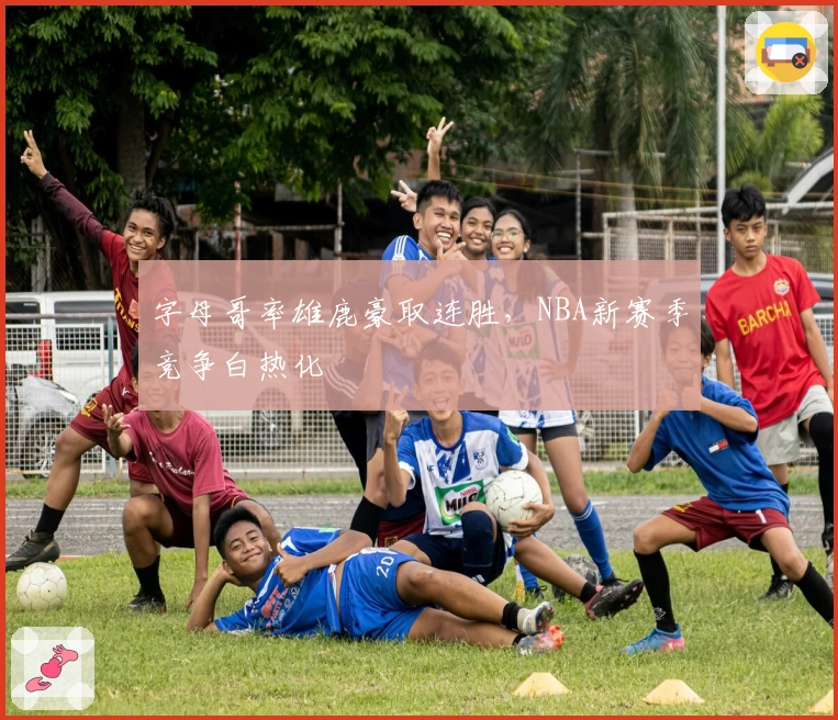 字母哥率雄鹿豪取连胜,NBA新赛季竞争白热化