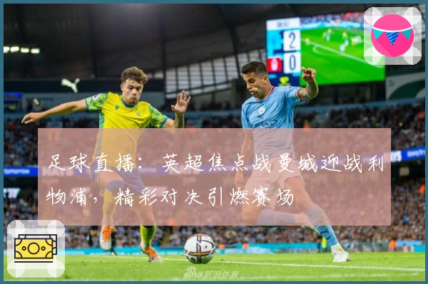 足球直播：英超焦点战曼城迎战利物浦，精彩对决引燃赛场