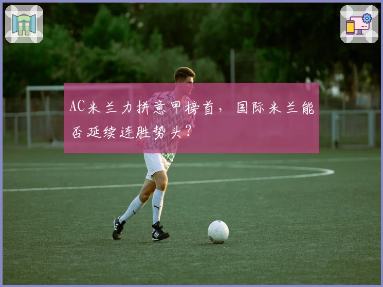 AC米兰力拼意甲榜首，国际米兰能否延续连胜势头？