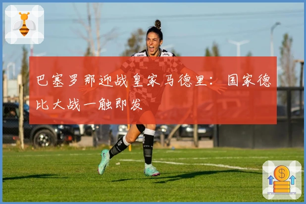 巴塞罗那迎战皇家马德里：国家德比大战一触即发